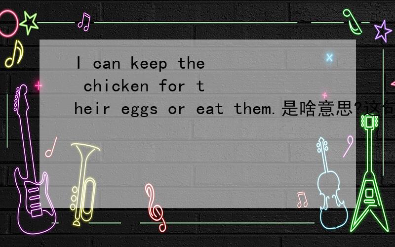 I can keep the chicken for their eggs or eat them.是啥意思?这句话是谁麽意思,知道的人快回答,