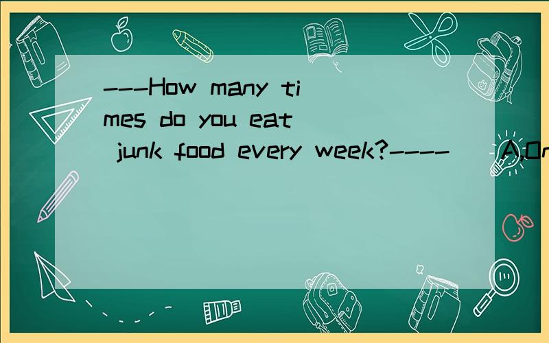---How many times do you eat junk food every week?----（）A,One B First C Twice D Little