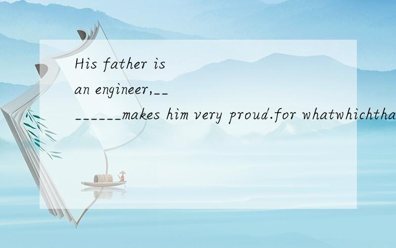 His father is an engineer,________makes him very proud.for whatwhichthatwhat and why thank you !