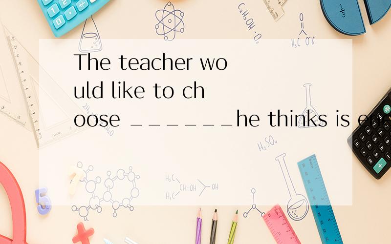 The teacher would like to choose ______he thinks is energetic and clever monitor of the class.A those who B anyoneC whomeverD whoever(这几个怎么区分?）
