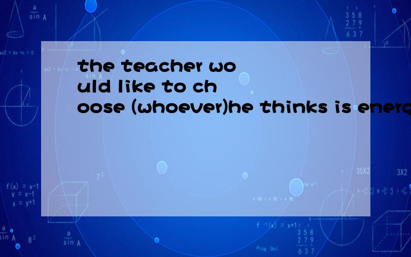 the teacher would like to choose (whoever)he thinks is energetic and clever as monitor为什么不可以whose who?anyone?