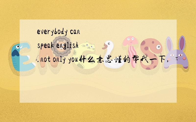 everybody can speak english .not only you什么意思懂的帮我一下,