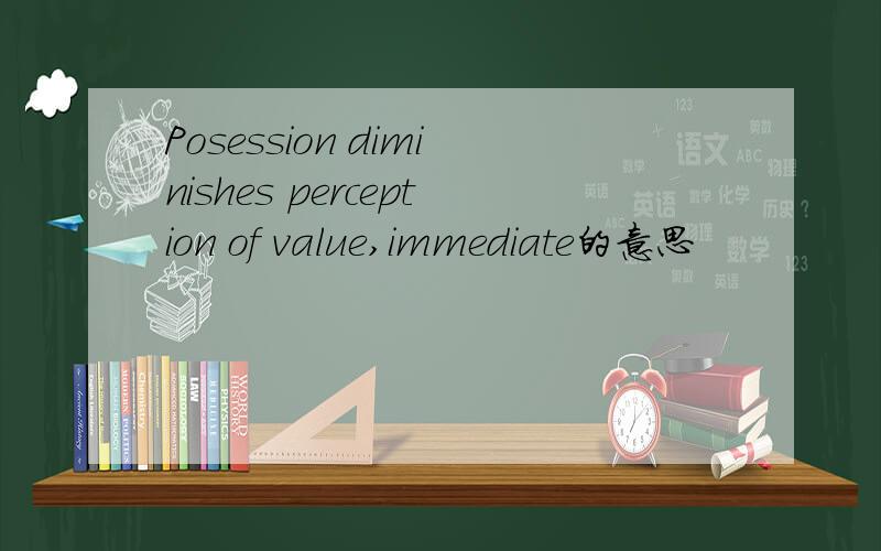 Posession diminishes perception of value,immediate的意思