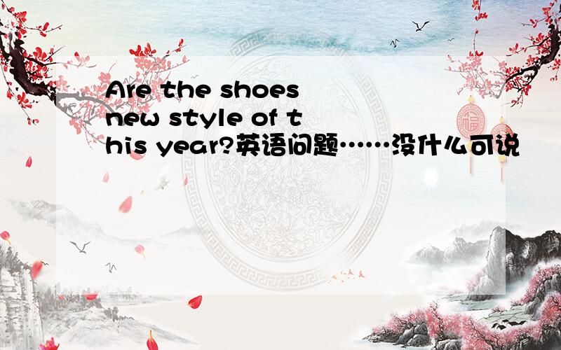 Are the shoes new style of this year?英语问题……没什么可说