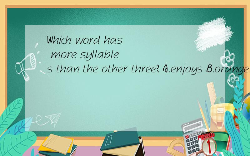 Which word has more syllables than the other three?A.enjoys B.oranges C.shopping D.tired（另外请注明每个单词音节各有几个）