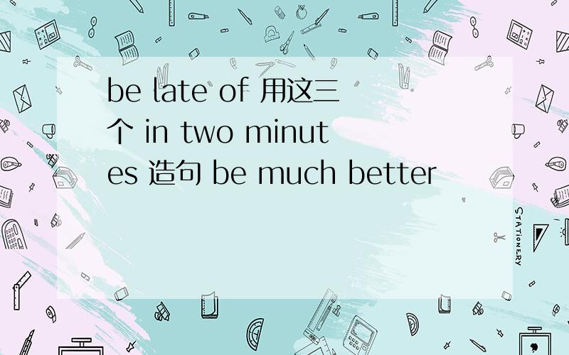 be late of 用这三个 in two minutes 造句 be much better
