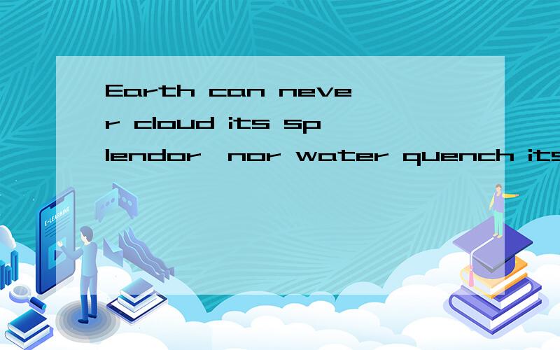 Earth can never cloud its splendor,nor water quench its flame如题,如何翻译?
