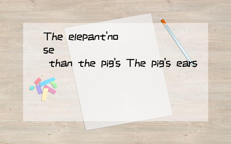 The elepant'nose _____ _____ than the pig's The pig's ears _____ _____ than the elephant's还有：The elephant is about 100kilos _____ than the pig.