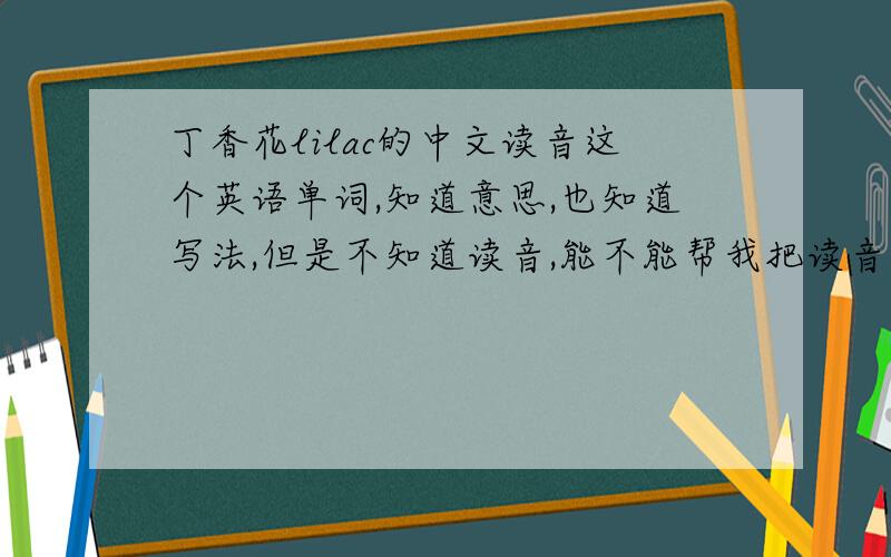丁香花lilac的中文读音这个英语单词,知道意思,也知道写法,但是不知道读音,能不能帮我把读音标出来,最好加上个中文标示,..就是以前在中学是在下标这种标法,