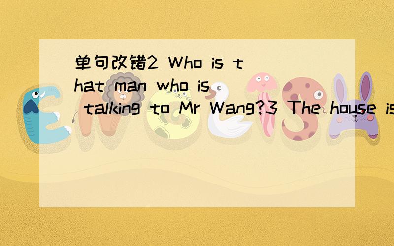 单句改错2 Who is that man who is talking to Mr Wang?3 The house is being is mine 该句子的错误
