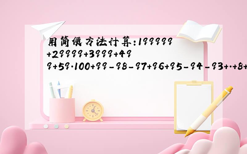 用简便方法计算:199999+29999+3999+499+59.100+99-98-97+96+95-94-93+.+8+7-6-5+4+3-2-1