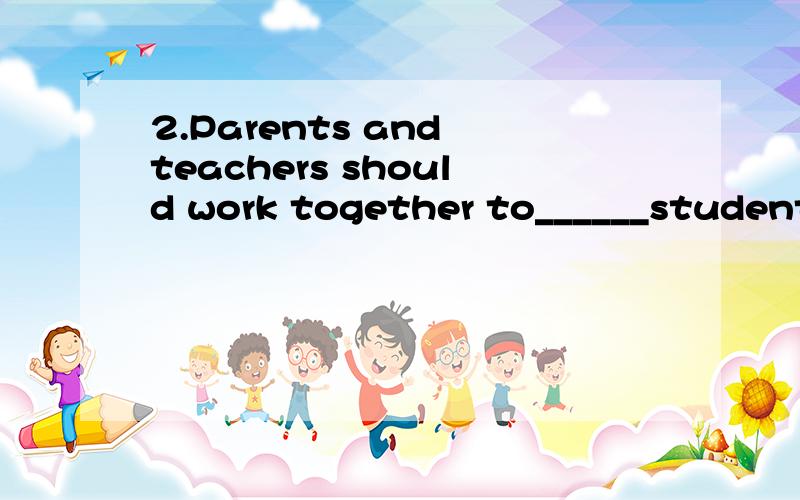 2.Parents and teachers should work together to______students' lives. A. effect B. make C.influence