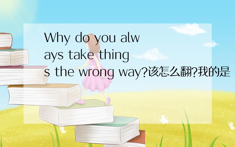 Why do you always take things the wrong way?该怎么翻?我的是：你怎么老是这样看事情?“wrong”的意思该如何表达出来?