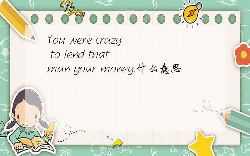 You were crazy to lend that man your money.什么意思