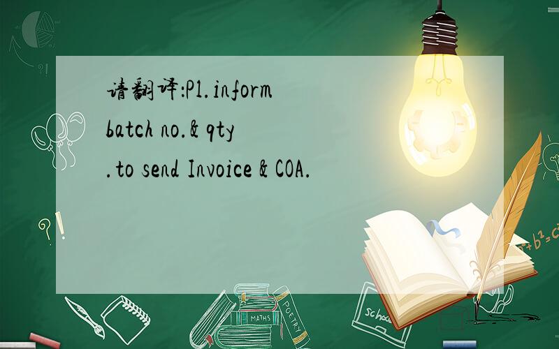 请翻译：Pl.inform batch no.& qty.to send Invoice & COA.