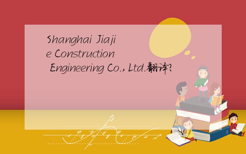 Shanghai Jiajie Construction Engineering Co.,Ltd.翻译?