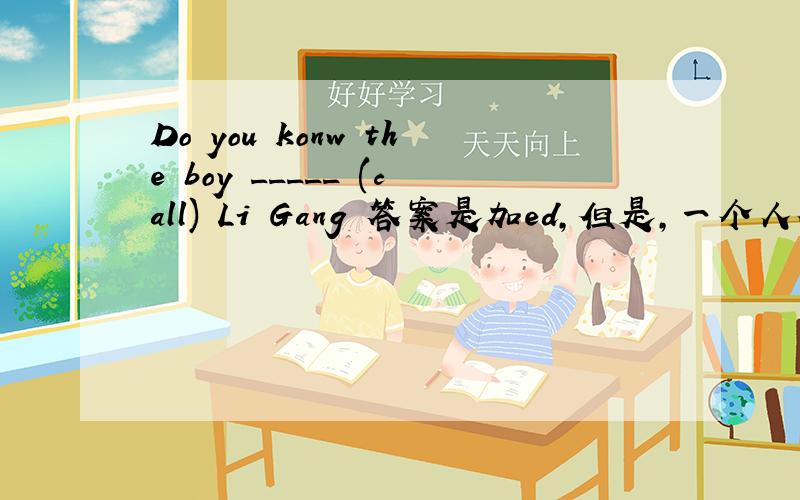 Do you konw the boy _____ (call) Li Gang 答案是加ed,但是,一个人被称为什么,用的不是be called