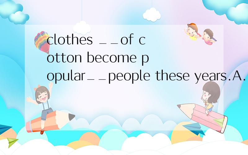 clothes __of cotton become popular__people these years.A.made;to B.are made; by C.made; with选择什么?为什么?