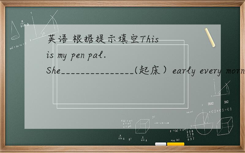 英语 根据提示填空This is my pen pal.She_______________(起床）early every morning.She likes __________(画画）and she wants to be an________.