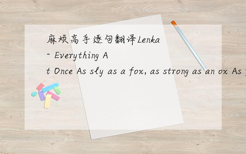 麻烦高手逐句翻译Lenka - Everything At Once As sly as a fox, as strong as an ox As fast as a hare, a