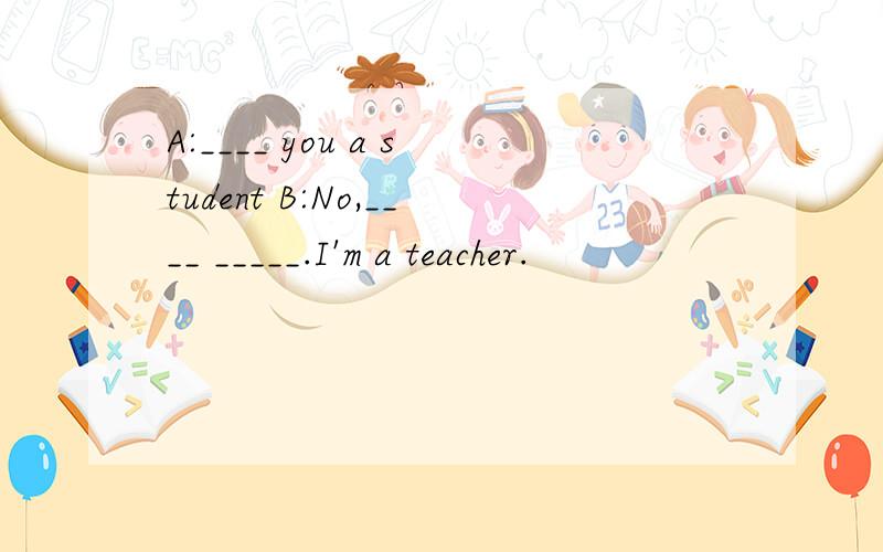 A:____ you a student B:No,____ _____.I'm a teacher.
