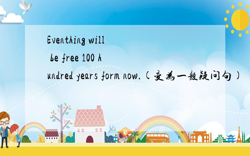 Eventhing will be free 100 hundred years form now.(变为一般疑问句)