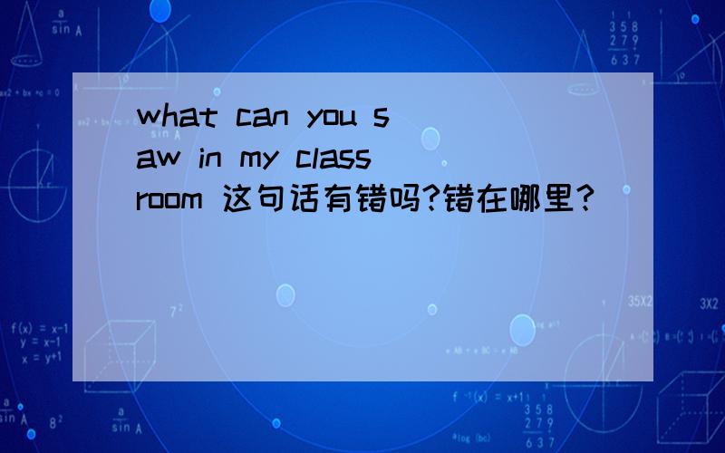 what can you saw in my classroom 这句话有错吗?错在哪里?