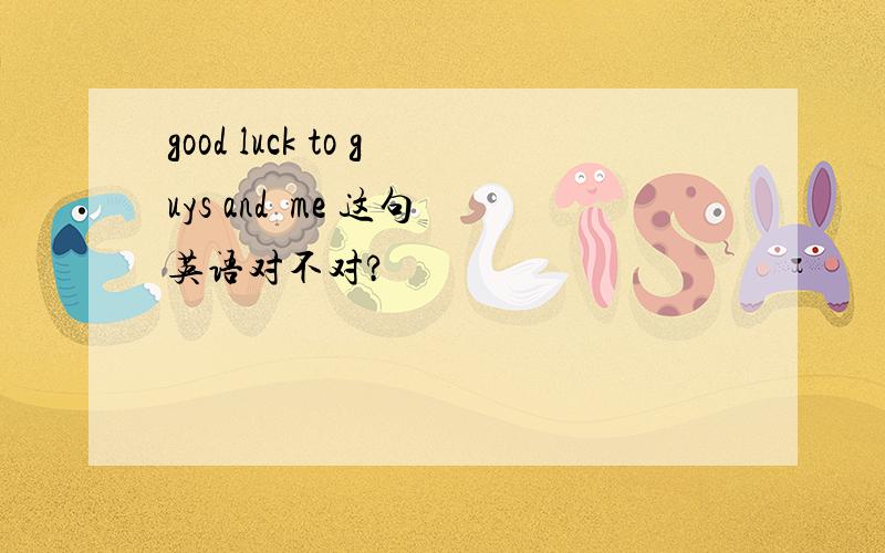 good luck to guys and  me 这句英语对不对?