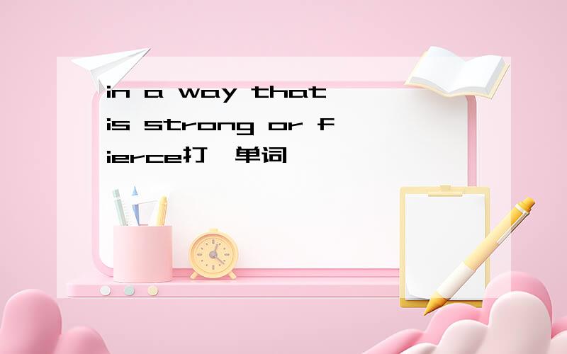 in a way that is strong or fierce打一单词