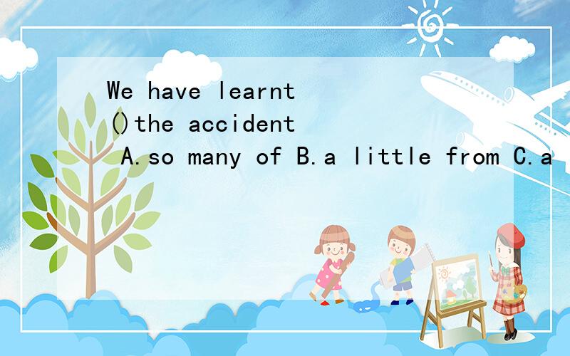 We have learnt()the accident A.so many of B.a little from C.a lot of from D.such much of