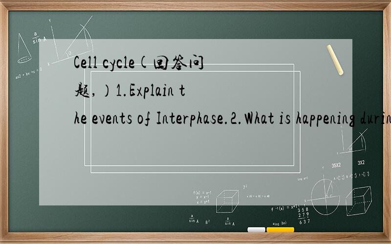 Cell cycle(回答问题,）1.Explain the events of Interphase.2.What is happening during interphase and why is it happening?3.In your answer,use ideas about G1 G0 S and G2.PS:USE ENGLISH ANSWER THE QUESTION.CELL CYCLE.