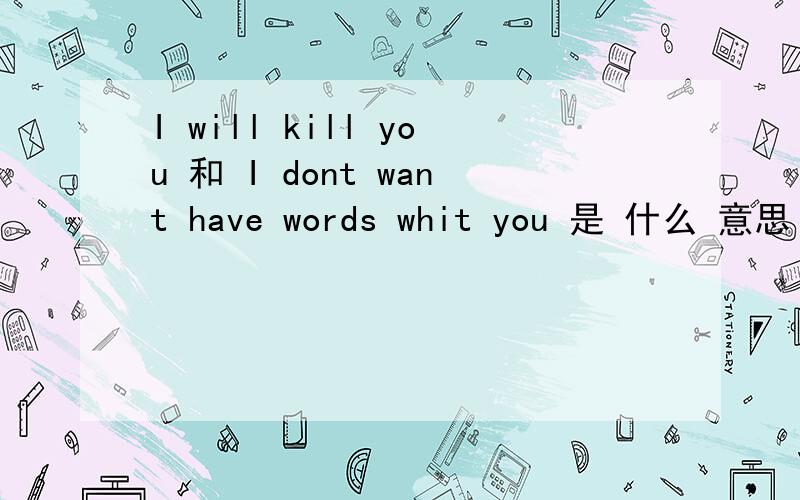 I will kill you 和 I dont want have words whit you 是 什么 意思