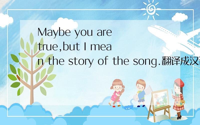 Maybe you are true,but I mean the story of the song.翻译成汉语