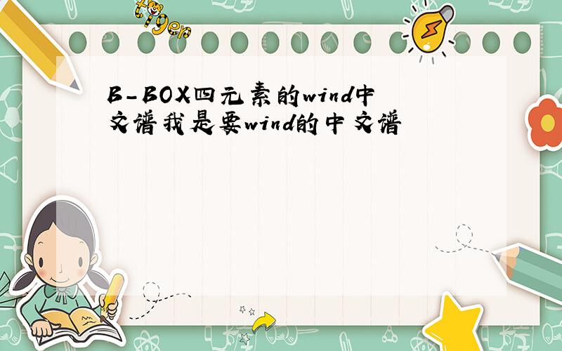 B-BOX四元素的wind中文谱我是要wind的中文谱
