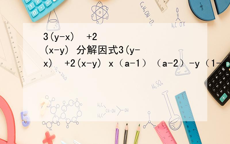 3(y-x)²+2(x-y) 分解因式3(y-x)²+2(x-y) x（a-1）（a-2）-y（1-a）-y（1-a）（2-a） 8a（a-b）²-12（b-a）³ m²（x-y）+n²（y-x） 分解因式