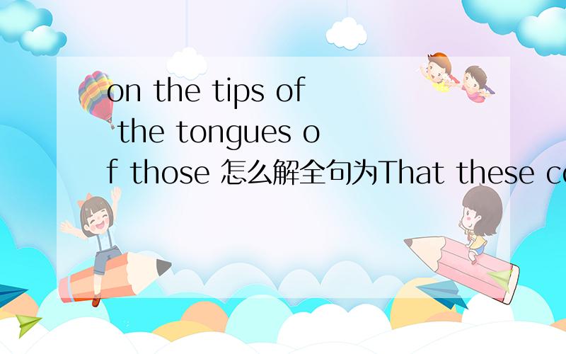 on the tips of the tongues of those 怎么解全句为That these countries are not on the tips of the tongues of those forecasting economic doom is down to two factors.First,.Second,.