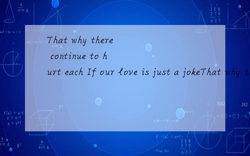 That why there continue to hurt each If our love is just a jokeThat why there continue to hurt each other