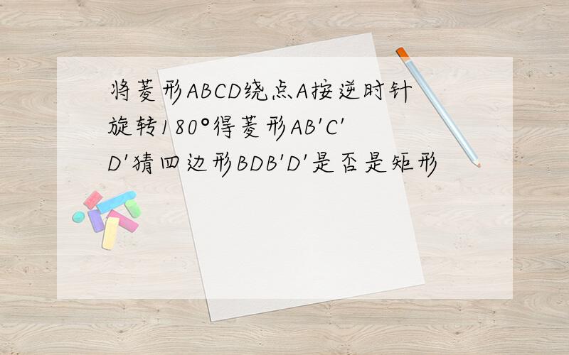 将菱形ABCD绕点A按逆时针旋转180°得菱形AB'C'D'猜四边形BDB'D'是否是矩形