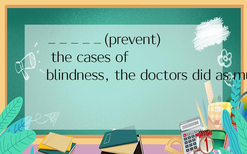 _____(prevent) the cases of blindness, the doctors did as much as they could.请问这句话问什么不能填原型prevent,不能表示为祈使句吗?求解,感激不尽