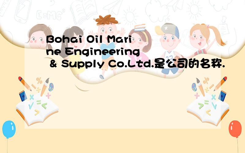 Bohai Oil Marine Engineering & Supply Co.Ltd.是公司的名称.