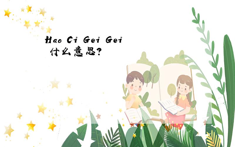 Hao Ci Gei Gei 什么意思?