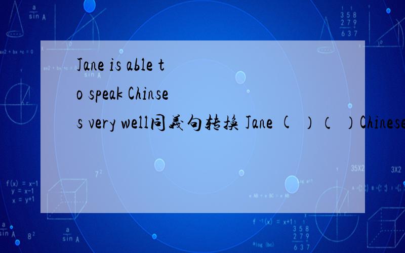 Jane is able to speak Chinses very well同义句转换 Jane ( ）（ ）Chinese very well