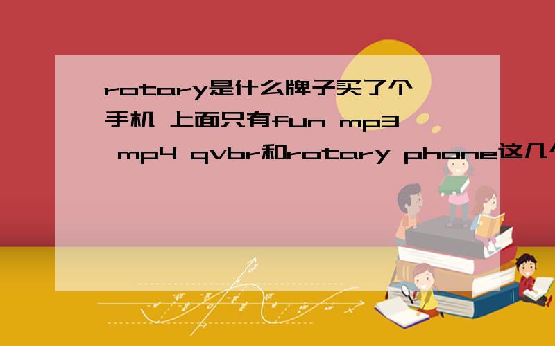 rotary是什么牌子买了个手机 上面只有fun mp3 mp4 qvbr和rotary phone这几个字我想知道是什么牌子