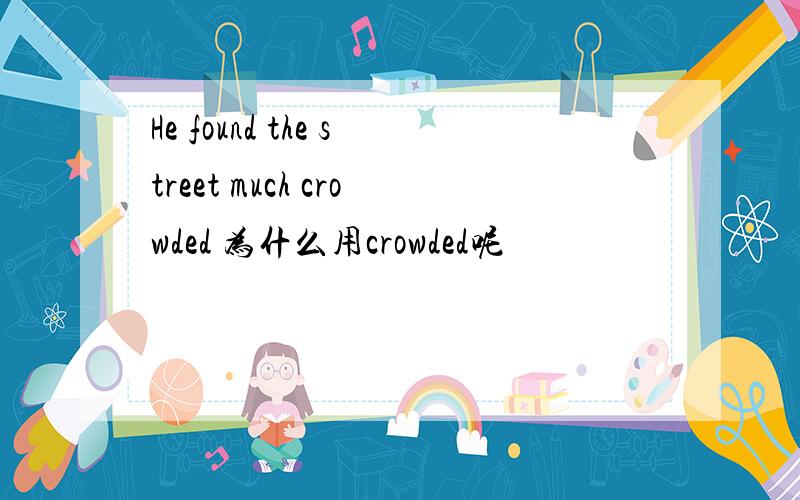 He found the street much crowded 为什么用crowded呢