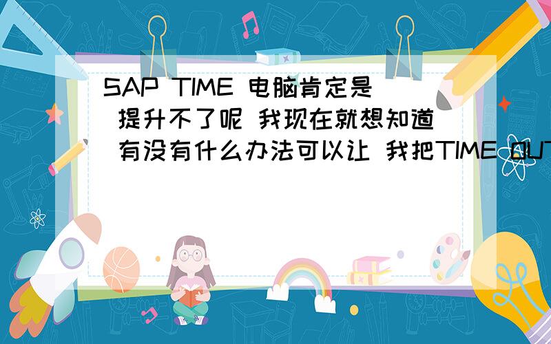 SAP TIME 电脑肯定是 提升不了呢 我现在就想知道 有没有什么办法可以让 我把TIME OUT的时间改了 我想改成长一点的~有么