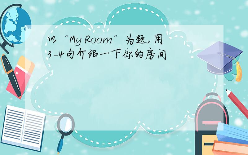 以“My Room”为题,用3－4句介绍一下你的房间