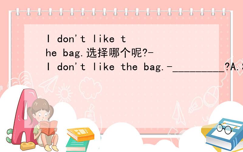 I don't like the bag.选择哪个呢?-I don't like the bag.-_________?A.So do I B.Neither do I C.So am I D.Neither am I