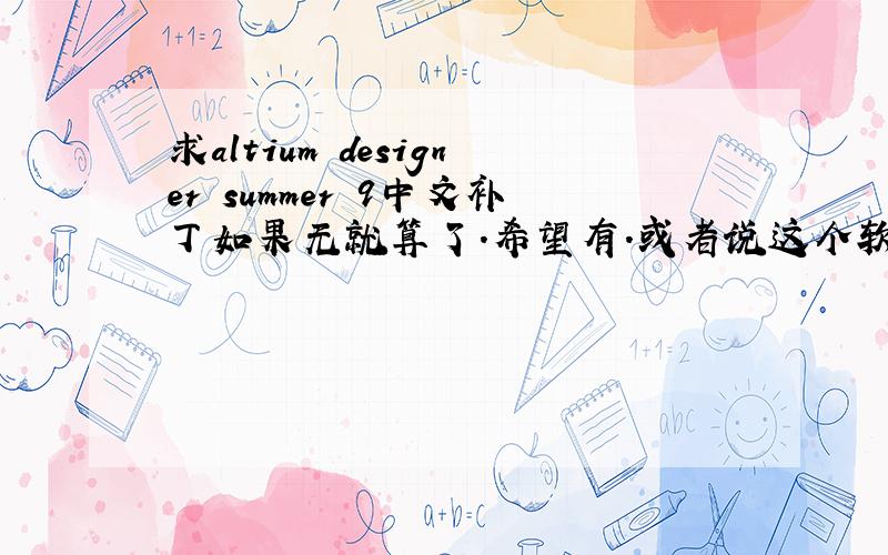 求altium designer summer 9中文补丁如果无就算了.希望有.或者说这个软件有无中文版的?
