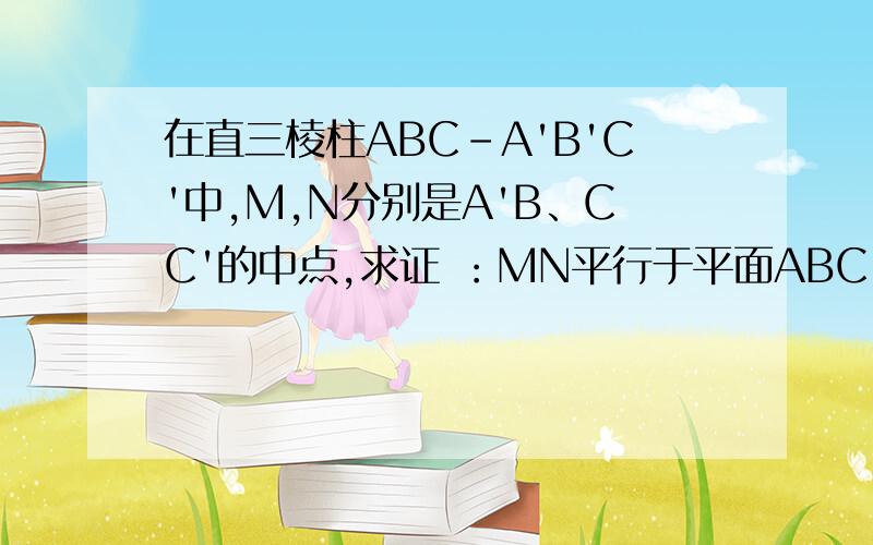 在直三棱柱ABC-A'B'C'中,M,N分别是A'B、CC'的中点,求证 ：MN平行于平面ABC.