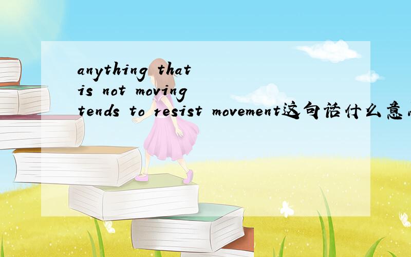 anything that is not moving tends to resist movement这句话什么意思